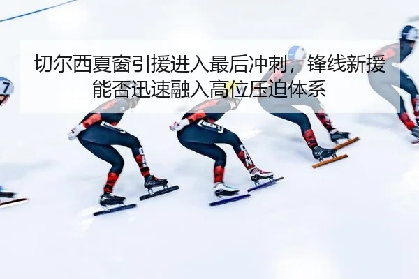 切尔西夏窗引援进入最后冲刺，锋线新援能否迅速融入高位压迫体系